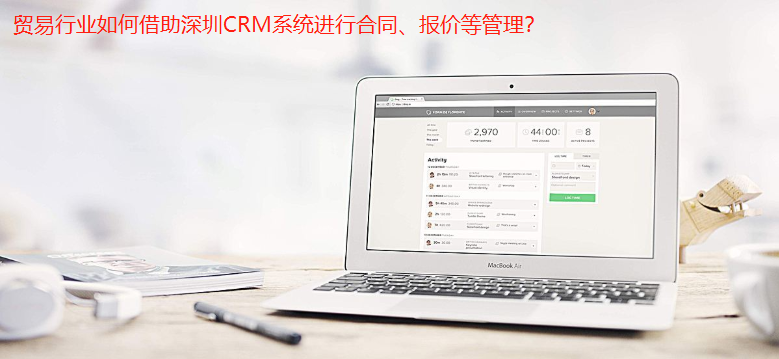 貿(mào)易行業(yè)如何借助深圳CRM系統(tǒng)進行合同、報價等管理？