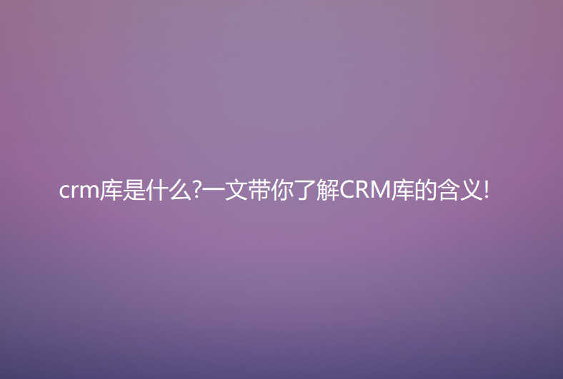 crm庫是什么?一文帶你了解CRM庫的含義!